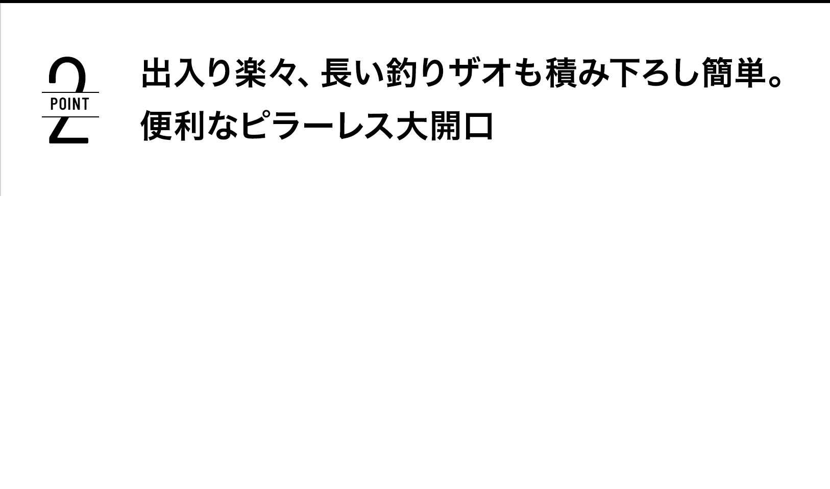 POINT2 出入り楽々、長い釣りザオも積み下ろし簡単。便利なピラーレス大開口