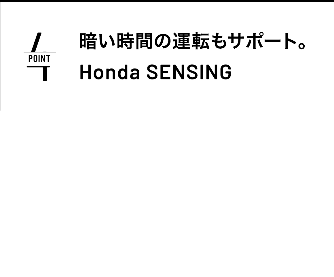 POINT4 暗い時間の運転もサポート。Honda SENSING