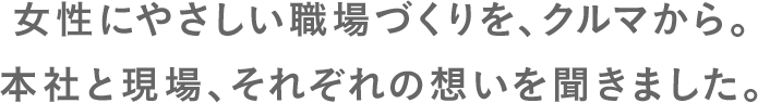 女性にやさしい職場づくりを、クルマから。本社と現場、それぞれの想いを聞きました。