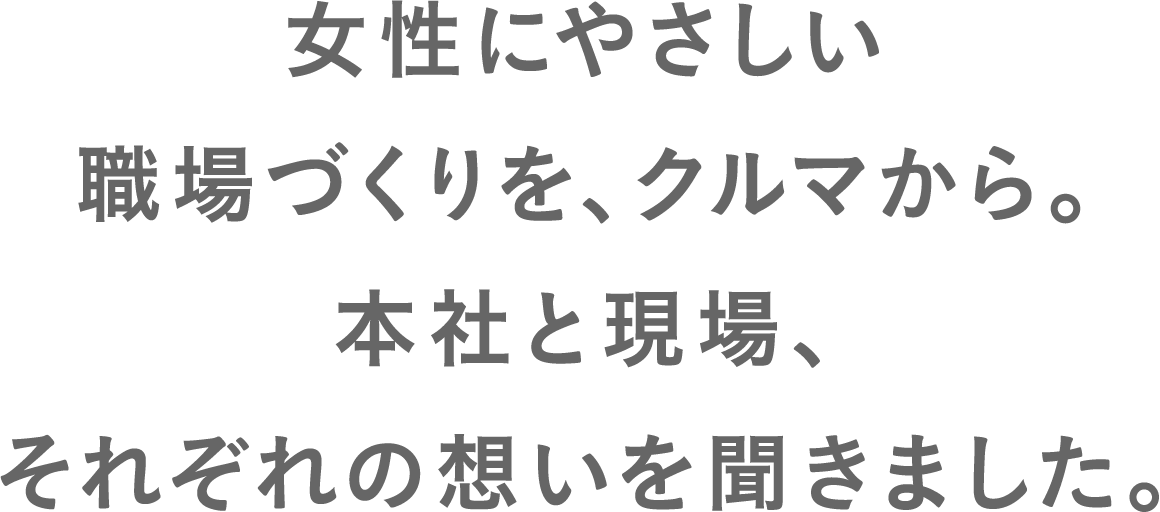 女性にやさしい職場づくりを、クルマから。本社と現場、それぞれの想いを聞きました。