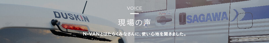 VOICE 現場の声 N-VANとはたらくみなさんに、使い心地を聞きました。