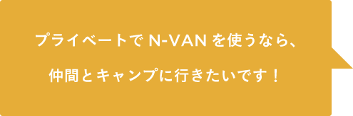 プライベートでN-VANを使うなら、仲間とキャンプに行きたいです！