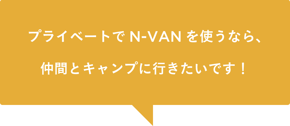 プライベートでN-VANを使うなら、仲間とキャンプに行きたいです！