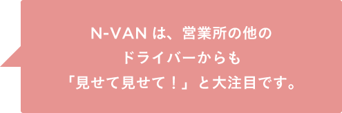 N-VANは、営業所の他のドライバーからも「見せて見せて！」と大注目です。