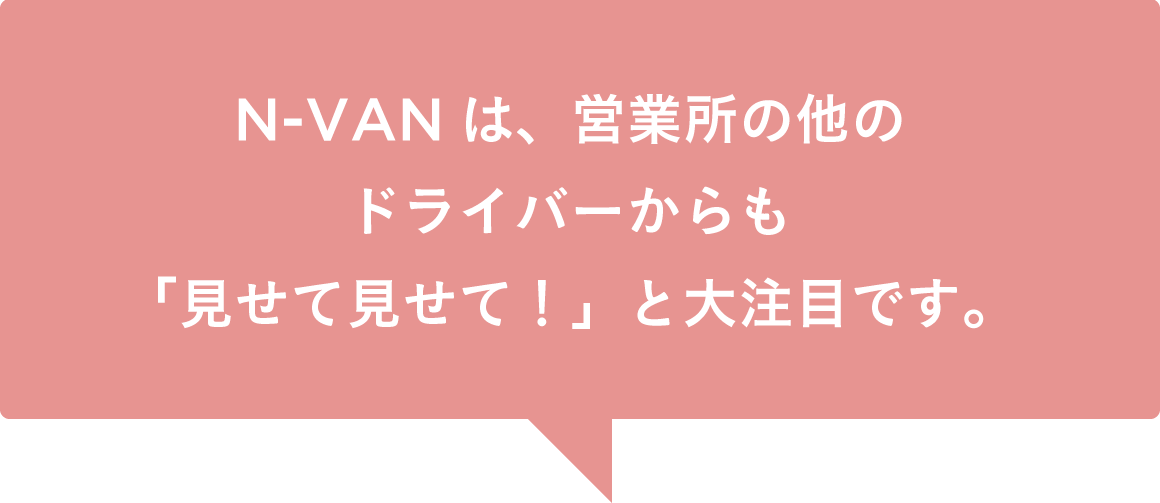 N-VANは、営業所の他のドライバーからも「見せて見せて！」と大注目です。