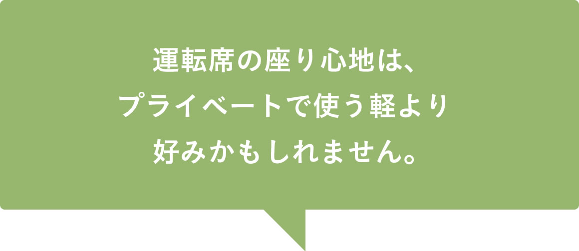 運転席の座り心地は、プライベートで使う軽より好みかもしれません。