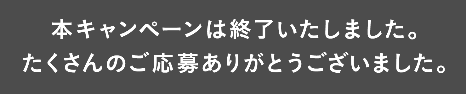 本キャンペーンは終了いたしました。たくさんのご応募ありがとうございました。