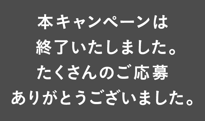 本キャンペーンは終了いたしました。たくさんのご応募ありがとうございました。