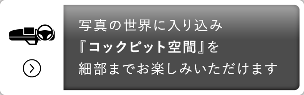 写真の世界に入り込み『コックピット空間』を細部までお楽しみいただけます