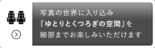 写真の世界に入り込み『ゆとりとくつろぎの空間』を細部までお楽しみいただけます