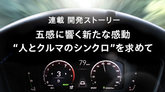 連載 開発ストーリー 五感に響く新たな感動“人とクルマのシンクロ”を求めて