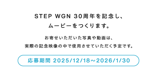 STEP WGN 30周年を記念し、ムービーをつくります。お寄せいただいた写真や動画は、実際の記念映像の中で使用させていただく予定です。応募期間 2025/12/18~2026/1/30