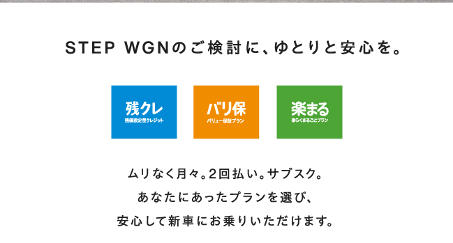 STEP WGNのご検討に、ゆとりと安心を。ムリなく月々。2回払い。サブスク。あなたにあったプランを選び、安心して新車にお乗りいただけます。