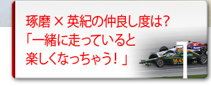 第一回 琢磨×英紀の仲良し度は? 「一緒に走っていると楽しくなっちゃう!」