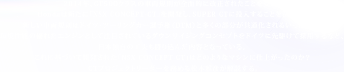 2014NAGT500NX̎ԗKSʓIɉꂽƂ󂯁AHonda͐VɁuNSX CONCEPT-GTvJASUPER GTɓ邱Ƃ߂BVԗK̓hCcEc[OJ[I茠(DTM)Ƒ̕ʉ邢ۂŁA\̗DꂽGWƂĒڂĂ_ETCWORZvghCcɐ삯č̗pȂǁA{Ǝ̍Hv荞񂾓eƂȂĂBɊÂĊJꂽuNSX CONCEPT-GTv͂ǂ̂悤ȃ}VɎdオ̂H GTvWFNg[_[𖱂߂鏼{FB