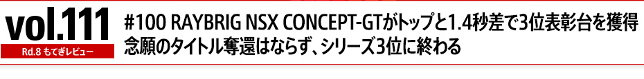 vol.111 Rd.8Ăr[ #100 RAYBRIG NSX CONCEPT-GTgbv1.4b3ʕ\l@Õ^CgD҂͂Ȃ炸AV[Y3ʂɏI