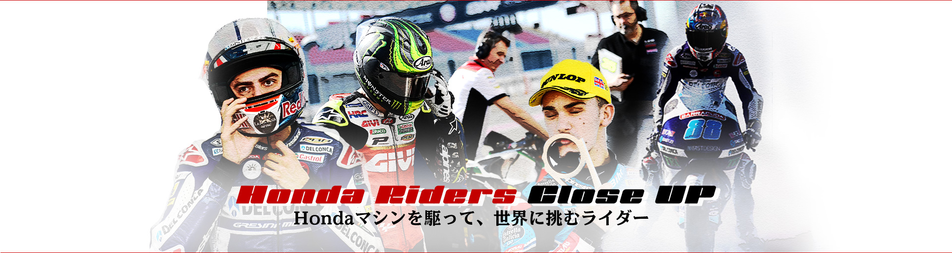 Honda Riders Close Up ～Hondaマシンを駆って、世界に挑むライダー～