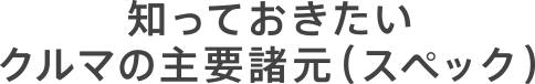 知っておきたいクルマの主要諸元（スペック）