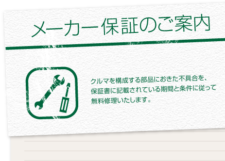 [メーカー保証のご案内]　クルマを構成する部品におきた不具合を、保証書に記載されている期間と条件に従って無料修理いたします。