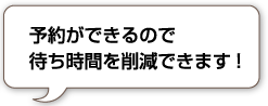 予約ができるので待ち時間を削減できます！