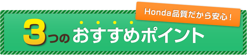 Honda品質だから安心！ 3つのおすすめポイント