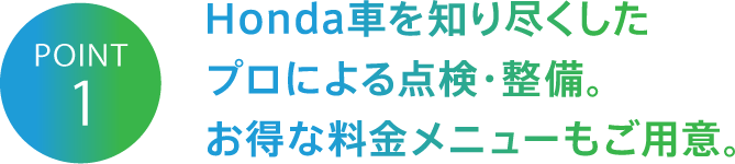 POINT1 Honda車を知り尽くしたプロによる点検・整備。お得な料金メニューもご用意。