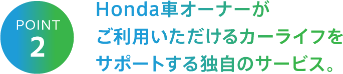 POINT2 Honda車オーナーがご利用いただけるカーライフをサポートする独自のサービス。