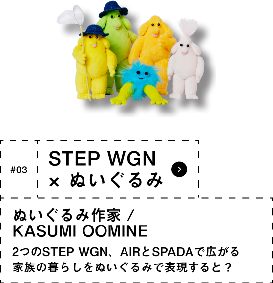 #03 STEP WGN × ぬいぐるみ　ぬいぐるみ作家 / KASUMI OOMINE AIRとSPADA、２つのSTEPWGNで広がる家族の暮らしをぬいぐるみで表現すると？ 