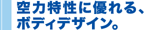 空力特性に優れる、ボディデザイン。