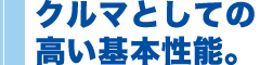 クルマとしての高い基本性能。