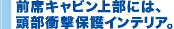 前席キャビン上部には頭部衝撃保護インテリア。