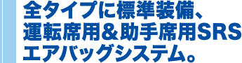 全タイプに標準装備、運転席用＆助手席用SRSエアバッグシステム。