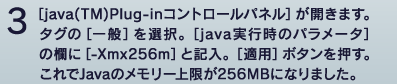 3 [java(TM)plug-inRg[pl]J܂B^O[]IB[javas̃p[^]̗[-Xmx256m]ƋLB[Kp]{^BJavã[256MBɂȂ܂B