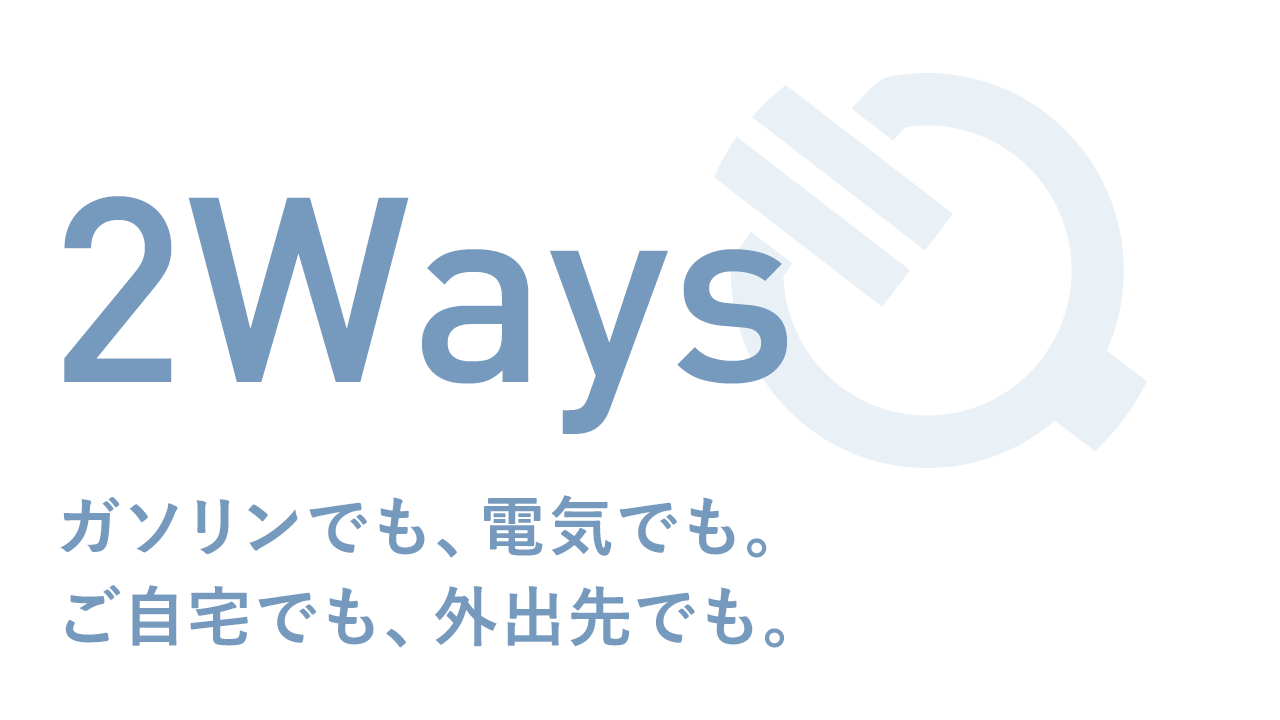 2Ways ガソリンでも、電気でも。ご自宅でも、外出先でも。