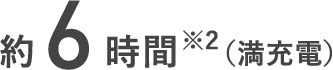 約6時間※2（満充電）