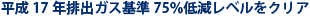 平成17年排出ガス基準75%低減レベルをクリア