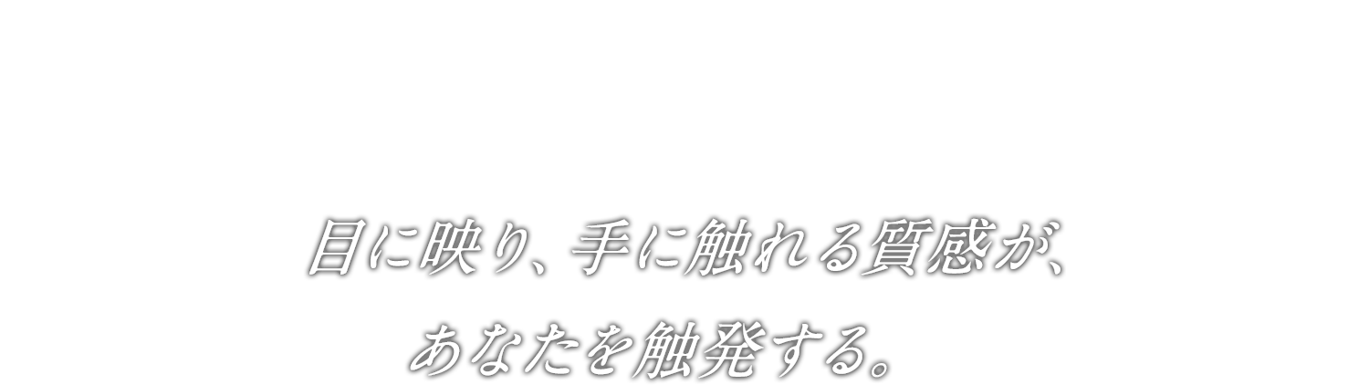 Interior 目に映り、手に触れる質感が、あなたを触発する。