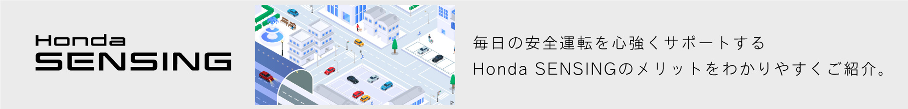 Honda SENSING 毎日の安全運転を心強くサポートするHonda SENSINGのメリットをわかりやすくご紹介。