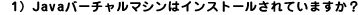 1)Javaバーチャルマシンはインストールされていますか?