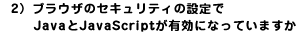 2)ブラウザの設定でJavaとJavaScriptが有効になっていますか?