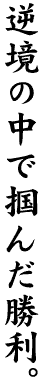 逆境の中で掴んだ勝利。