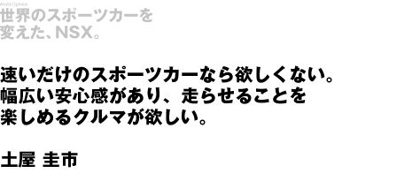 速いだけのスポーツカーなら欲しくない。幅広い安心感があり、走らせることを楽しめるクルマが欲しい。土屋圭市