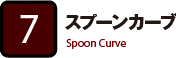 7:スプーンカーブ