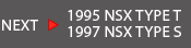 NEXT 1995 NSX TYPE T
1997 NSX TYPE S