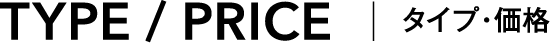 TYPE/PRICE | タイプ・価格