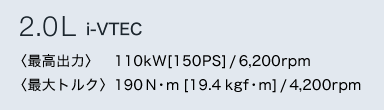 2.0L i-VTEC@qōór@110kW[150PS]/6,200rpm qőgNr190NEm[19.4kgfEm]/4,200rpm