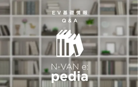 EV基礎情報Q&A<br>N-VAN e: pedia｜N-VAN e: