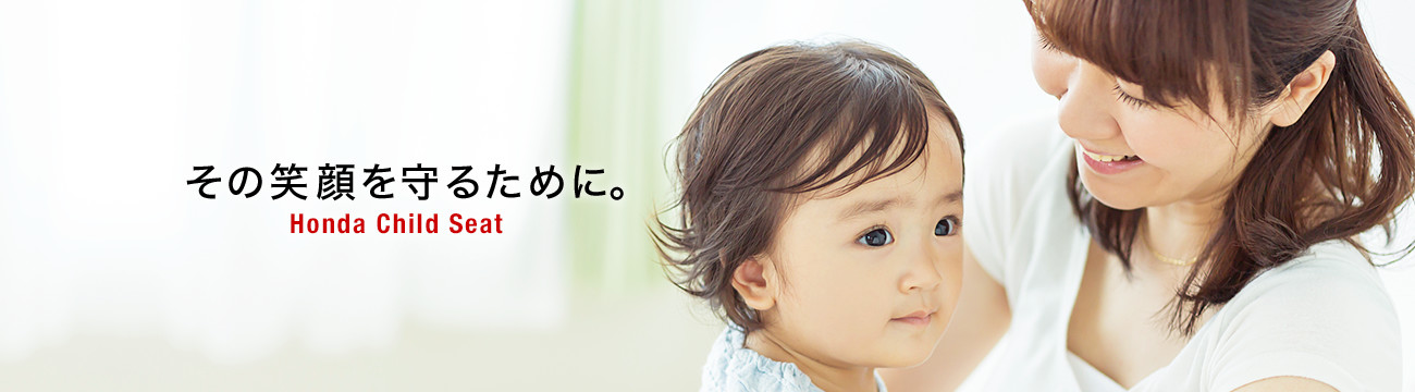 その笑顔を守るために。 Honda Child Seat
