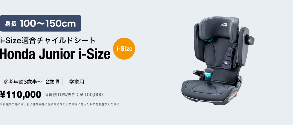 3～12歳頃まで i-Sizeチャイルドシート Honda Junior i-Size[i-Size] 体重15～36kg 参考身長100〜150cm位 学童用 ¥110,000 消費税10％抜き：￥100,000