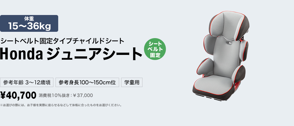 3~12歳頃まで シートベルト固定タイプチャイルドシート Honda ジュニアシート[シートベルト固定] 体重15～36kg 参考身長100〜150cm位 学童用 ¥40,700 消費税10％抜き：￥37,000